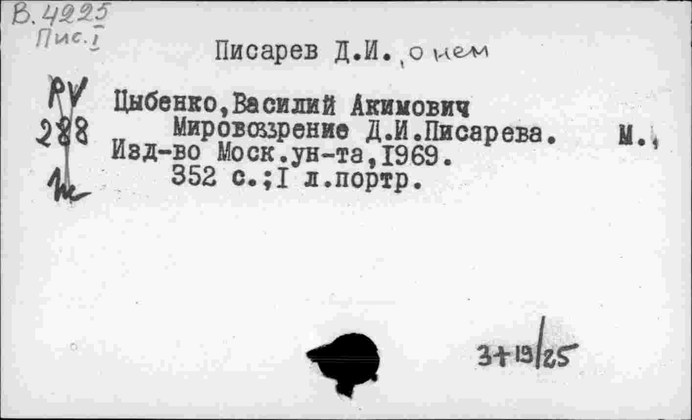 ﻿Писарев Д.И.,оие>м
{Цыбенко,Василий Акимович
„ Мировоззрение Д.И .Писарева. Изд-во Моск.ун-та,1969.
352 с.;1 л.портр.
Мм
3+13/&Г